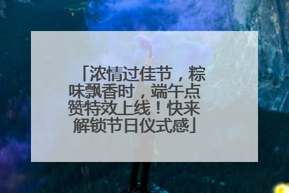 浓情过佳节，粽味飘香时，端午点赞特效上线！快来解锁节日仪式感