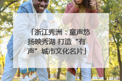 浙江秀洲：童声悠扬映秀湖 打造“有声”城市文化名片