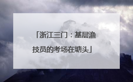 浙江三门：基层渔技员的考场在塘头