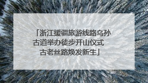 浙江援疆旅游线路乌孙古道举办徒步开山仪式 古老丝路焕发新生