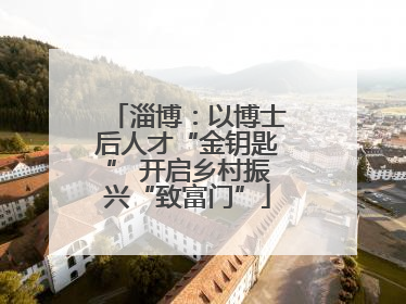淄博：以博士后人才“金钥匙” 开启乡村振兴“致富门”