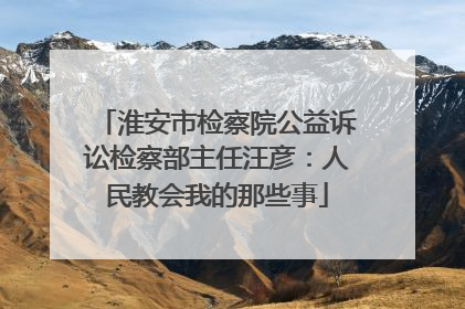 淮安市检察院公益诉讼检察部主任汪彦：人民教会我的那些事