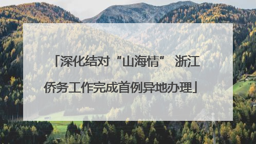 深化结对“山海情” 浙江侨务工作完成首例异地办理