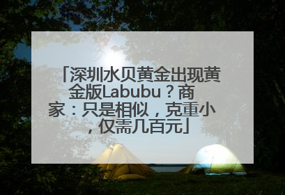 深圳水贝黄金出现黄金版Labubu？商家：只是相似，克重小，仅需几百元