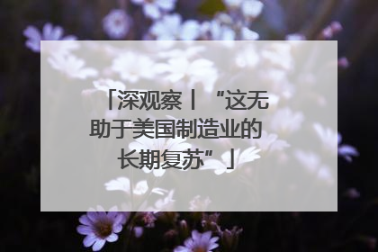 深观察丨“这无助于美国制造业的长期复苏”