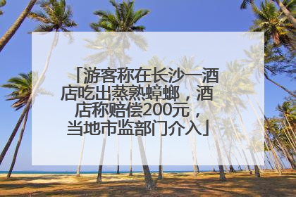 游客称在长沙一酒店吃出蒸熟蟑螂，酒店称赔偿200元，当地市监部门介入