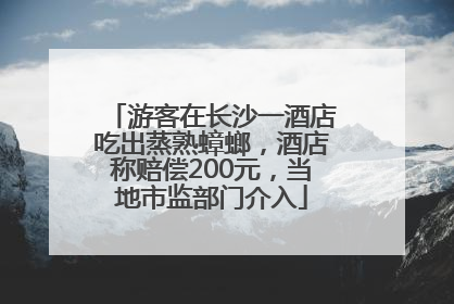 游客在长沙一酒店吃出蒸熟蟑螂，酒店称赔偿200元，当地市监部门介入