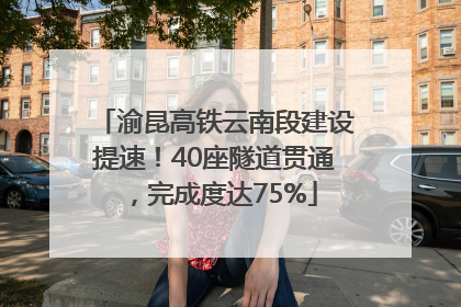 渝昆高铁云南段建设提速！40座隧道贯通，完成度达75%