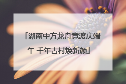湖南中方龙舟竞渡庆端午 千年古村焕新颜