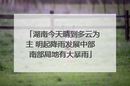 湖南今天晴到多云为主 明起降雨发展中部南部局地有大暴雨