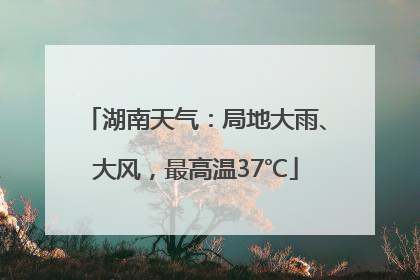 湖南天气：局地大雨、大风，最高温37℃