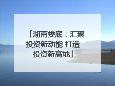 湖南娄底：汇聚投资新动能 打造投资新高地