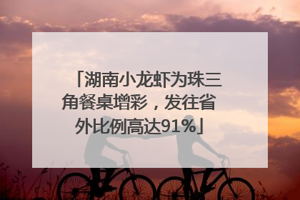 湖南小龙虾为珠三角餐桌增彩，发往省外比例高达91%