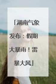 湖南气象发布：假期大暴雨！雷暴大风