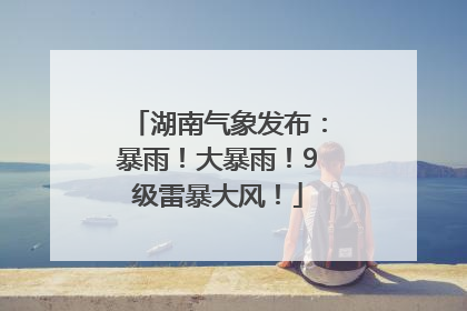 湖南气象发布：暴雨！大暴雨！9级雷暴大风！