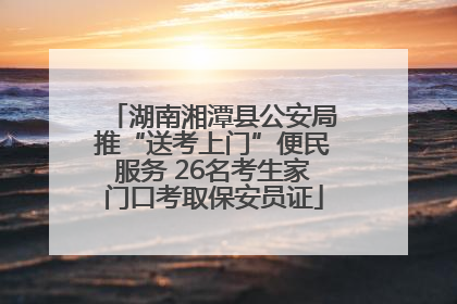 湖南湘潭县公安局推“送考上门”便民服务 26名考生家门口考取保安员证