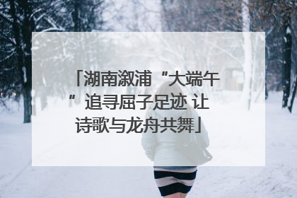 湖南溆浦“大端午”追寻屈子足迹 让诗歌与龙舟共舞