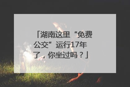 湖南这里“免费公交”运行17年了，你坐过吗？