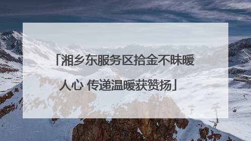 湘乡东服务区拾金不昧暖人心 传递温暖获赞扬