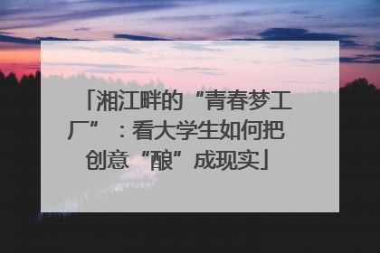 湘江畔的“青春梦工厂”：看大学生如何把创意“酿”成现实