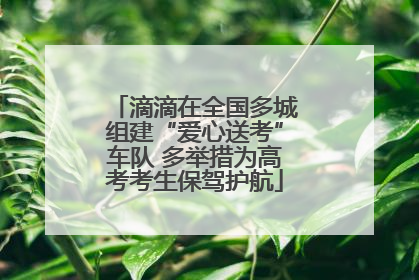 滴滴在全国多城组建“爱心送考”车队 多举措为高考考生保驾护航
