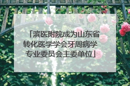 滨医附院成为山东省转化医学学会牙周病学专业委员会主委单位