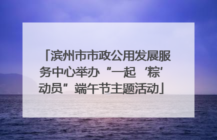滨州市市政公用发展服务中心举办“一起‘粽’动员”端午节主题活动