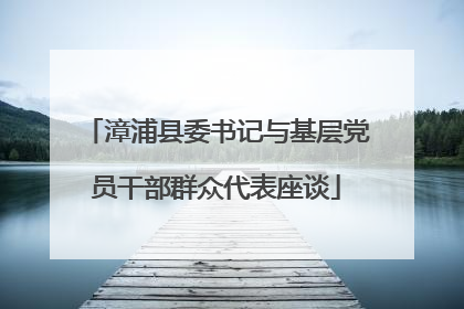 漳浦县委书记与基层党员干部群众代表座谈