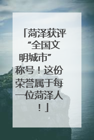 菏泽获评 “全国文明城市” 称号！这份荣誉属于每一位菏泽人！