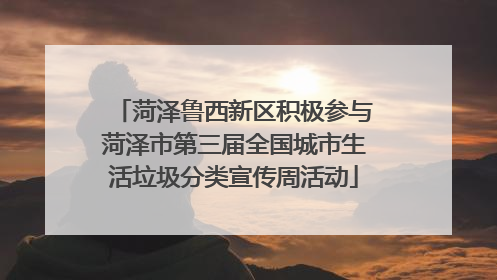 菏泽鲁西新区积极参与菏泽市第三届全国城市生活垃圾分类宣传周活动