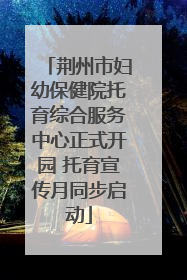 荆州市妇幼保健院托育综合服务中心正式开园 托育宣传月同步启动
