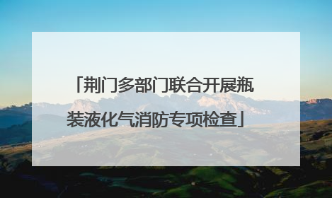 荆门多部门联合开展瓶装液化气消防专项检查