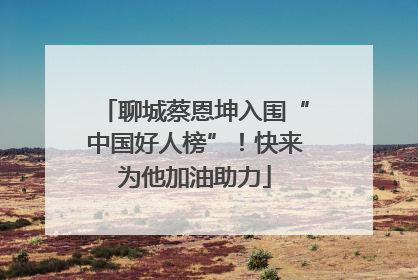 聊城蔡恩坤入围“中国好人榜”！快来为他加油助力
