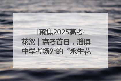 聚焦2025高考·花絮｜高考首日，淄博中学考场外的“永生花”传递温暖与祝福