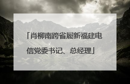 肖柳南跨省履新福建电信党委书记、总经理