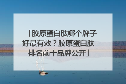 胶原蛋白肽哪个牌子好最有效？胶原蛋白肽排名前十品牌公开