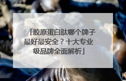 胶原蛋白肽哪个牌子最好最安全？十大专业级品牌全面解析
