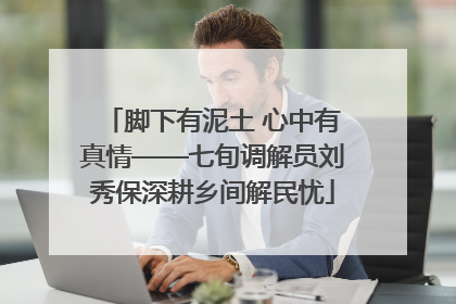 脚下有泥土 心中有真情——七旬调解员刘秀保深耕乡间解民忧