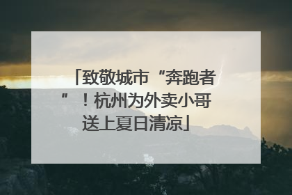 致敬城市“奔跑者”！杭州为外卖小哥送上夏日清凉