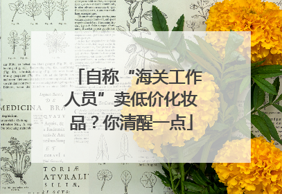 自称“海关工作人员”卖低价化妆品？你清醒一点