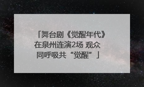 舞台剧《觉醒年代》在泉州连演2场 观众同呼吸共“觉醒”