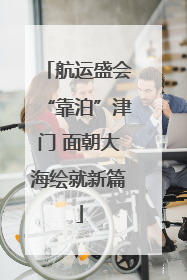 航运盛会“靠泊”津门 面朝大海绘就新篇