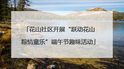 花山社区开展“跃动花山 粽情童乐”端午节趣味活动