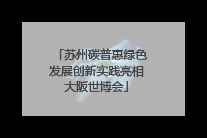 苏州碳普惠绿色发展创新实践亮相大阪世博会