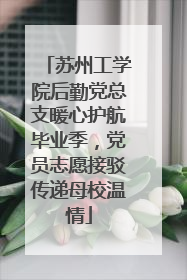 苏州工学院后勤党总支暖心护航毕业季，党员志愿接驳传递母校温情