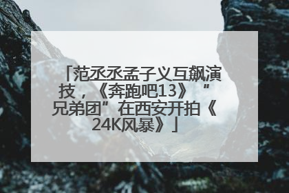 范丞丞孟子义互飙演技，《奔跑吧13》“兄弟团”在西安开拍《24K风暴》