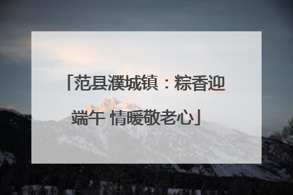 范县濮城镇：粽香迎端午 情暖敬老心