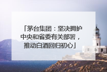 茅台集团：坚决拥护中央和省委有关部署，推动白酒回归初心