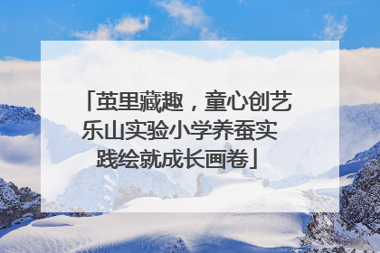 茧里藏趣，童心创艺 乐山实验小学养蚕实践绘就成长画卷