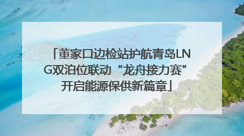 董家口边检站护航青岛LNG双泊位联动“龙舟接力赛” 开启能源保供新篇章